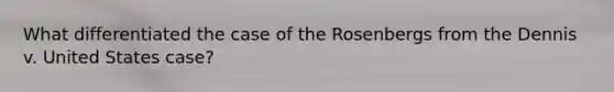 What differentiated the case of the Rosenbergs from the Dennis v. United States case?