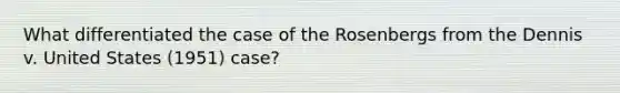 What differentiated the case of the Rosenbergs from the Dennis v. United States (1951) case?