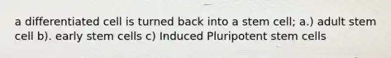 a differentiated cell is turned back into a stem cell; a.) adult stem cell b). early stem cells c) Induced Pluripotent stem cells