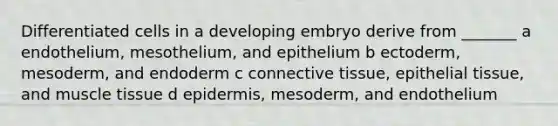 Differentiated cells in a developing embryo derive from _______ a endothelium, mesothelium, and epithelium b ectoderm, mesoderm, and endoderm c connective tissue, epithelial tissue, and muscle tissue d epidermis, mesoderm, and endothelium