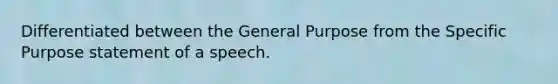 Differentiated between the General Purpose from the Specific Purpose statement of a speech.