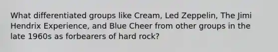 What differentiated groups like Cream, Led Zeppelin, The Jimi Hendrix Experience, and Blue Cheer from other groups in the late 1960s as forbearers of hard rock?