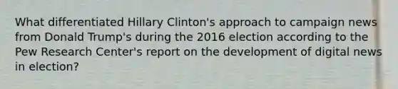 What differentiated Hillary Clinton's approach to campaign news from Donald Trump's during the 2016 election according to the Pew Research Center's report on the development of digital news in election?