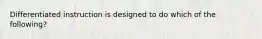 Differentiated instruction is designed to do which of the following?