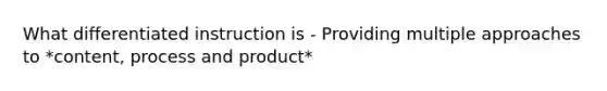 What differentiated instruction is - Providing multiple approaches to *content, process and product*