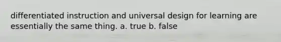 differentiated instruction and universal design for learning are essentially the same thing. a. true b. false