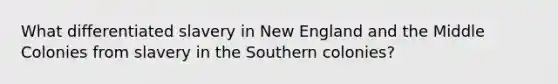 What differentiated slavery in New England and the Middle Colonies from slavery in the Southern colonies?