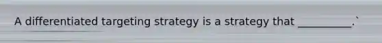 A differentiated targeting strategy is a strategy that __________.`