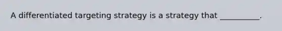 A differentiated targeting strategy is a strategy that __________.