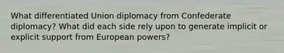 What differentiated Union diplomacy from Confederate diplomacy? What did each side rely upon to generate implicit or explicit support from European powers?