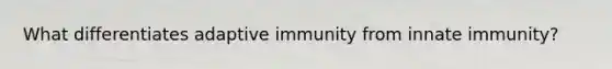 What differentiates adaptive immunity from innate immunity?