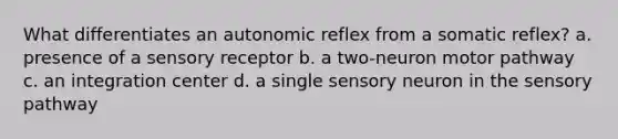 What differentiates an autonomic reflex from a somatic reflex? a. presence of a sensory receptor b. a two-neuron motor pathway c. an integration center d. a single sensory neuron in the sensory pathway