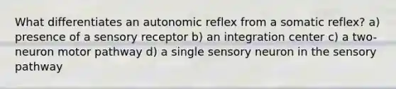 What differentiates an autonomic reflex from a somatic reflex? a) presence of a sensory receptor b) an integration center c) a two-neuron motor pathway d) a single sensory neuron in the sensory pathway