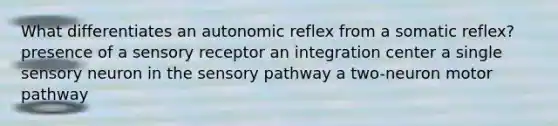 What differentiates an autonomic reflex from a somatic reflex? presence of a sensory receptor an integration center a single sensory neuron in the sensory pathway a two-neuron motor pathway