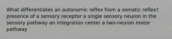 What differentiates an autonomic reflex from a somatic reflex? presence of a sensory receptor a single sensory neuron in the sensory pathway an integration center a two-neuron motor pathway