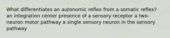 What differentiates an autonomic reflex from a somatic reflex? an integration center presence of a sensory receptor a two-neuron motor pathway a single sensory neuron in the sensory pathway