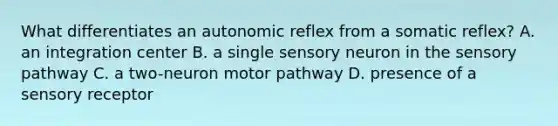 What differentiates an autonomic reflex from a somatic reflex? A. an integration center B. a single sensory neuron in the sensory pathway C. a two-neuron motor pathway D. presence of a sensory receptor