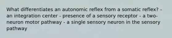 What differentiates an autonomic reflex from a somatic reflex? - an integration center - presence of a sensory receptor - a two-neuron motor pathway - a single sensory neuron in the sensory pathway