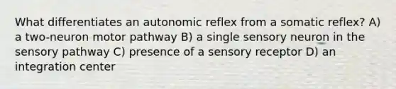 What differentiates an autonomic reflex from a somatic reflex? A) a two-neuron motor pathway B) a single sensory neuron in the sensory pathway C) presence of a sensory receptor D) an integration center