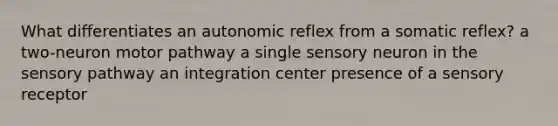 What differentiates an autonomic reflex from a somatic reflex? a two-neuron motor pathway a single sensory neuron in the sensory pathway an integration center presence of a sensory receptor