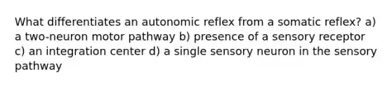 What differentiates an autonomic reflex from a somatic reflex? a) a two-neuron motor pathway b) presence of a sensory receptor c) an integration center d) a single sensory neuron in the sensory pathway