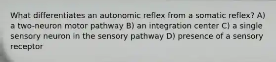 What differentiates an autonomic reflex from a somatic reflex? A) a two-neuron motor pathway B) an integration center C) a single sensory neuron in the sensory pathway D) presence of a sensory receptor