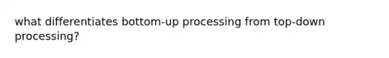 what differentiates bottom-up processing from top-down processing?