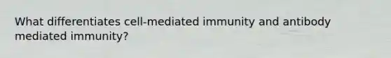 What differentiates cell-mediated immunity and antibody mediated immunity?