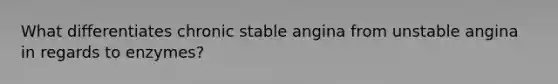 What differentiates chronic stable angina from unstable angina in regards to enzymes?