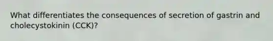 What differentiates the consequences of secretion of gastrin and cholecystokinin (CCK)?