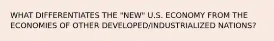 WHAT DIFFERENTIATES THE "NEW" U.S. ECONOMY FROM THE ECONOMIES OF OTHER DEVELOPED/INDUSTRIALIZED NATIONS?