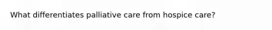 What differentiates palliative care from hospice care?