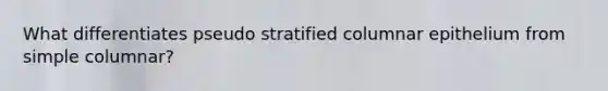 What differentiates pseudo stratified columnar epithelium from simple columnar?