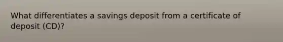 What differentiates a savings deposit from a certificate of deposit​ (CD)?