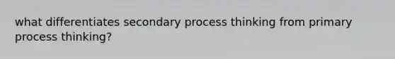 what differentiates secondary process thinking from primary process thinking?