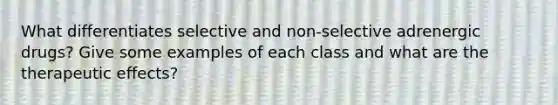 What differentiates selective and non-selective adrenergic drugs? Give some examples of each class and what are the therapeutic effects?