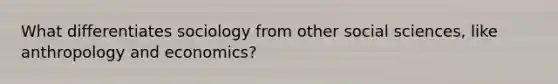 What differentiates sociology from other social sciences, like anthropology and economics?