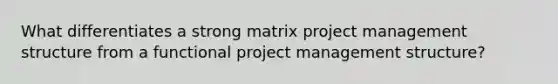 What differentiates a strong matrix project management structure from a functional project management structure?