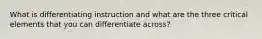 What is differentiating instruction and what are the three critical elements that you can differentiate across?