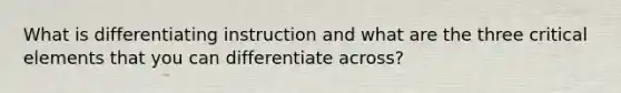 What is differentiating instruction and what are the three critical elements that you can differentiate across?