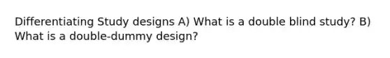 Differentiating Study designs A) What is a double blind study? B) What is a double-dummy design?