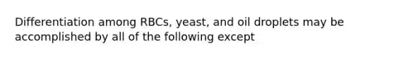 Differentiation among RBCs, yeast, and oil droplets may be accomplished by all of the following except