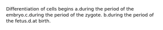 Differentiation of cells begins a.during the period of the embryo.c.during the period of the zygote. b.during the period of the fetus.d.at birth.