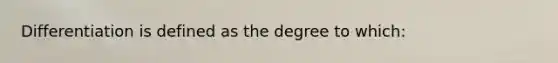 Differentiation is defined as the degree to which: