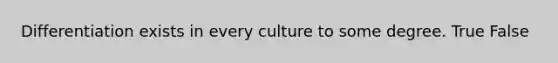 Differentiation exists in every culture to some degree. True False