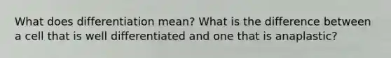 What does differentiation mean? What is the difference between a cell that is well differentiated and one that is anaplastic?
