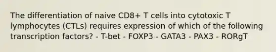 The differentiation of naive CD8+ T cells into cytotoxic T lymphocytes (CTLs) requires expression of which of the following transcription factors? - T-bet - FOXP3 - GATA3 - PAX3 - RORgT