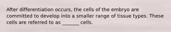 After differentiation occurs, the cells of the embryo are committed to develop into a smaller range of tissue types. These cells are referred to as _______ cells.