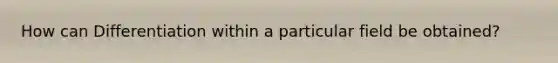 How can Differentiation within a particular field be obtained?