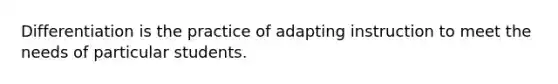 Differentiation is the practice of adapting instruction to meet the needs of particular students.